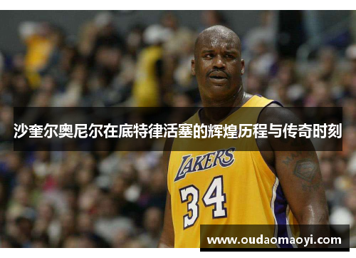 沙奎尔奥尼尔在底特律活塞的辉煌历程与传奇时刻